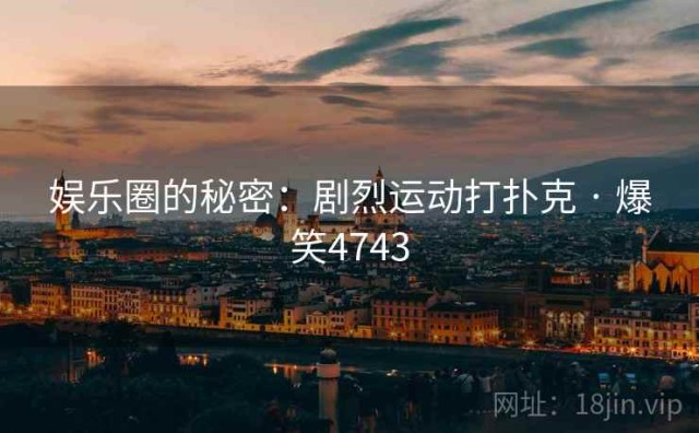 娱乐圈的秘密：剧烈运动打扑克 · 爆笑4743