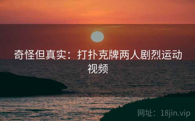 奇怪但真实：打扑克牌两人剧烈运动视频