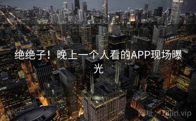 绝绝子！晚上一个人看的APP现场曝光
