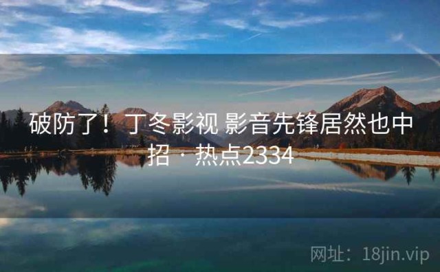 破防了！丁冬影视 影音先锋居然也中招 · 热点2334