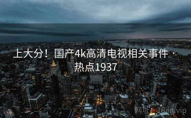 上大分！国产4k高清电视相关事件 · 热点1937