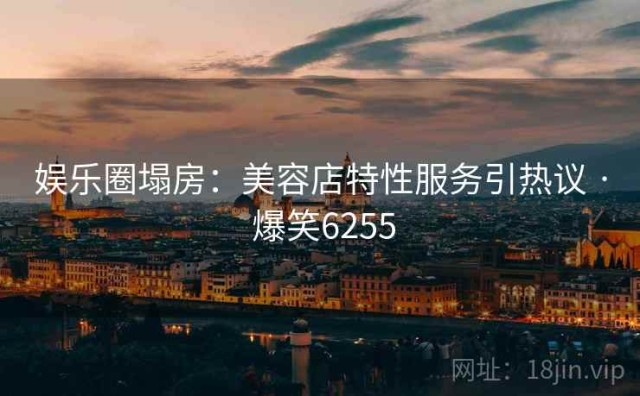 娱乐圈塌房：美容店特性服务引热议 · 爆笑6255