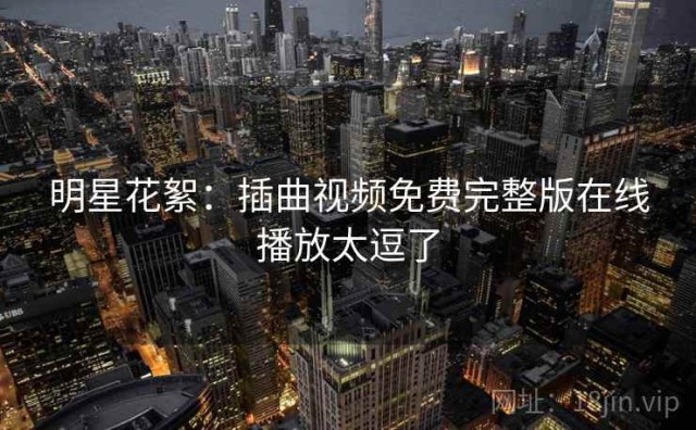 明星花絮：插曲视频免费完整版在线播放太逗了