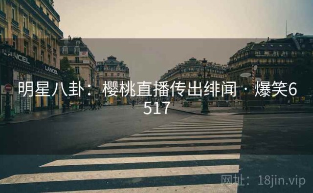 明星八卦：樱桃直播传出绯闻 · 爆笑6517