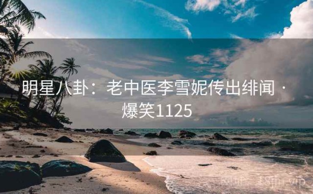 明星八卦：老中医李雪妮传出绯闻 · 爆笑1125