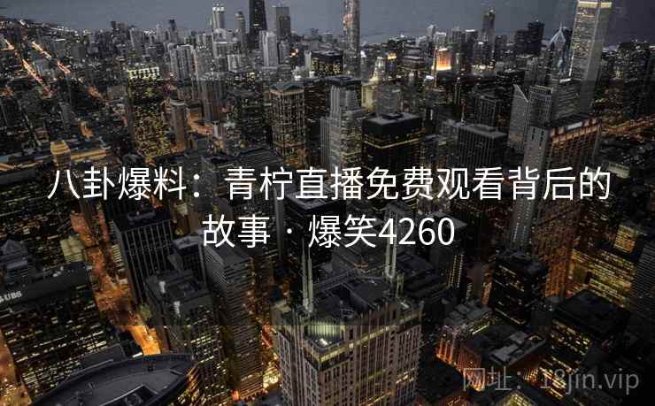 八卦爆料：青柠直播免费观看背后的故事 · 爆笑4260