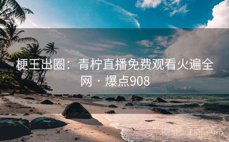 梗王出圈：青柠直播免费观看火遍全网 · 爆点908