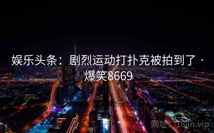 娱乐头条：剧烈运动打扑克被拍到了 · 爆笑8669