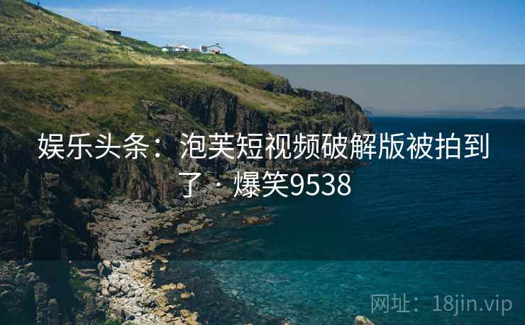 娱乐头条：泡芙短视频破解版被拍到了 · 爆笑9538