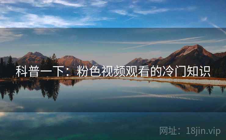 科普一下:粉色视频观看的冷门知识 科普一下:粉色视频观看的冷门知识