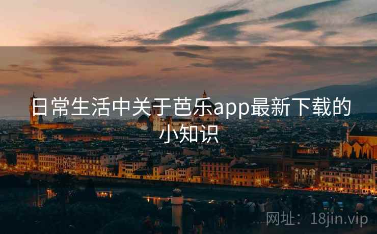 日常生活中关于芭乐app最新下载的小知识 日常生活中关于芭乐app最新下载的小知识