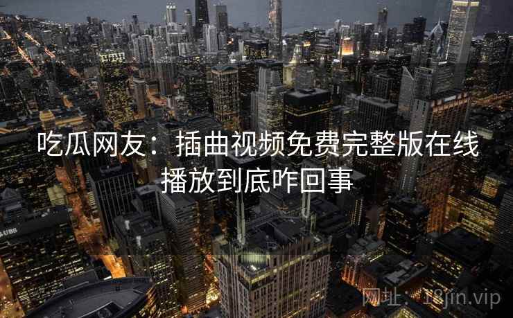 吃瓜网友：插曲视频免费完整版在线播放到底咋回事