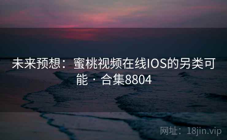 未来预想：蜜桃视频在线IOS的另类可能 · 合集8804