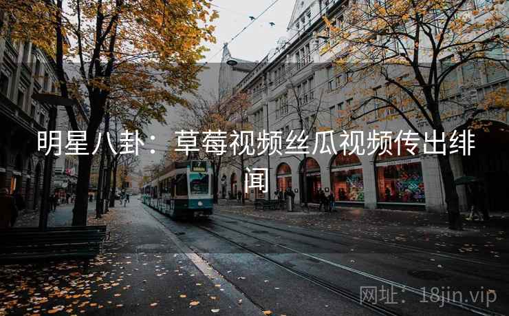 明星八卦：草莓视频丝瓜视频传出绯闻
