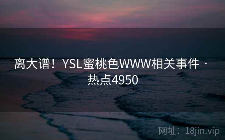 离大谱！YSL蜜桃色WWW相关事件 · 热点4950