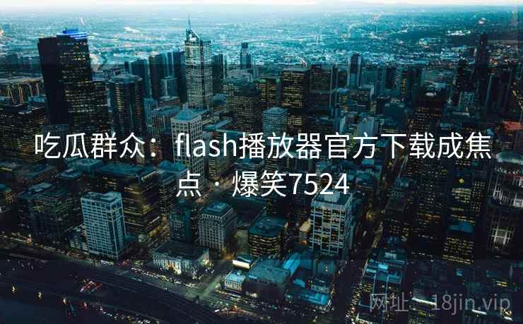 吃瓜群众：flash播放器官方下载成焦点 · 爆笑7524