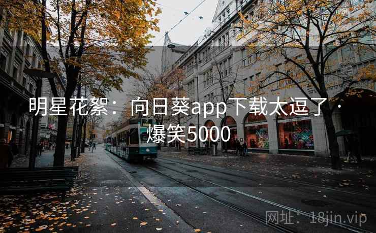 明星花絮：向日葵app下载太逗了 · 爆笑5000