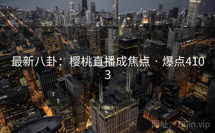 最新八卦：樱桃直播成焦点 · 爆点4103