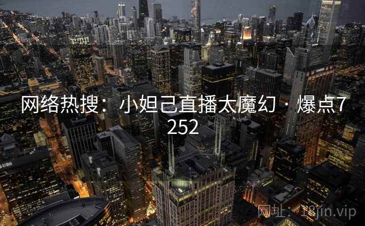 网络热搜：小妲己直播太魔幻 · 爆点7252