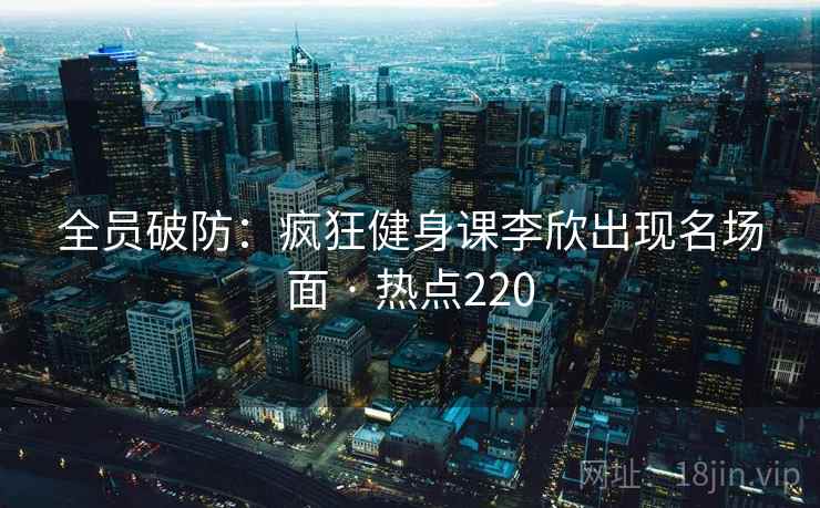 全员破防：疯狂健身课李欣出现名场面 · 热点220
