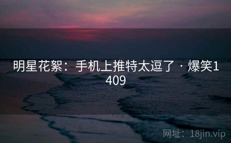 明星花絮：手机上推特太逗了 · 爆笑1409