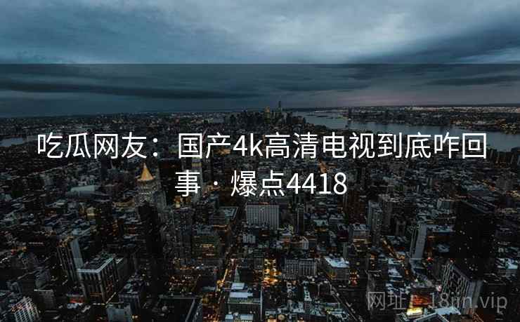 吃瓜网友：国产4k高清电视到底咋回事 · 爆点4418