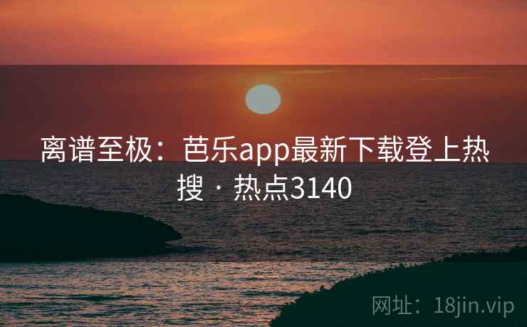 离谱至极：芭乐app最新下载登上热搜 · 热点3140