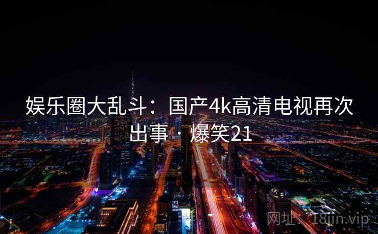 娱乐圈大乱斗：国产4k高清电视再次出事 · 爆笑21
