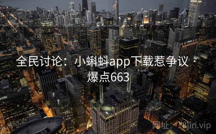 全民讨论：小蝌蚪app下载惹争议 · 爆点663