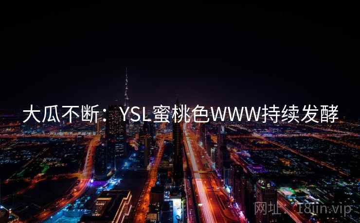大瓜不断：YSL蜜桃色WWW持续发酵