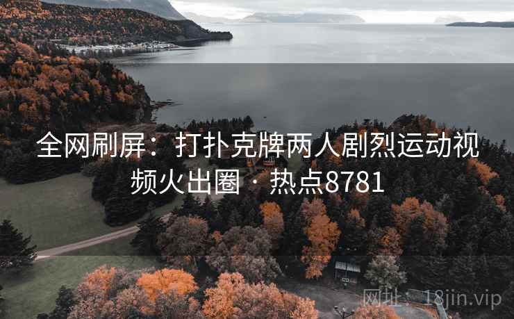 全网刷屏：打扑克牌两人剧烈运动视频火出圈 · 热点8781