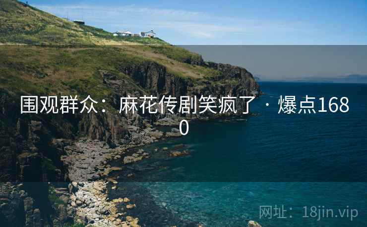 围观群众：麻花传剧笑疯了 · 爆点1680
