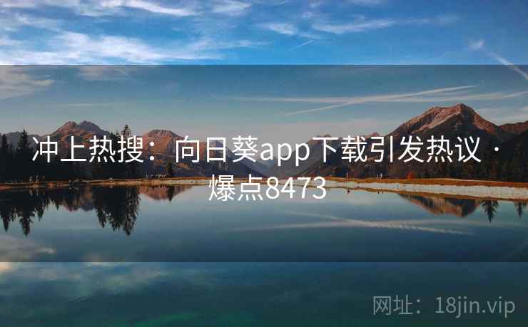 冲上热搜：向日葵app下载引发热议 · 爆点8473