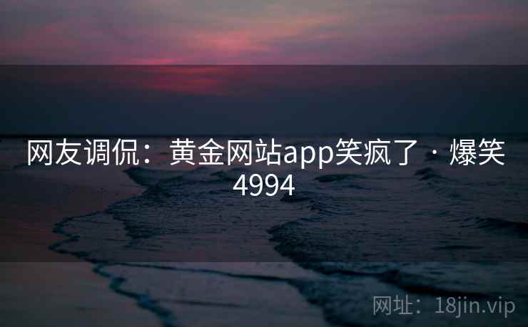 网友调侃：黄金网站app笑疯了 · 爆笑4994