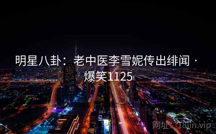 明星八卦：老中医李雪妮传出绯闻 · 爆笑1125