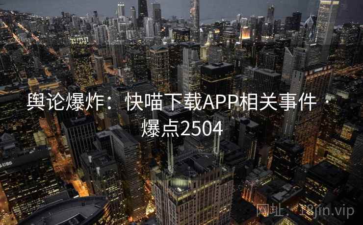 舆论爆炸：快喵下载APP相关事件 · 爆点2504