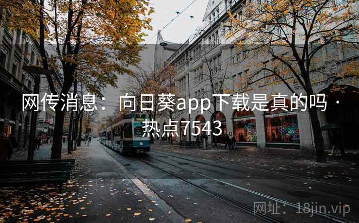 网传消息：向日葵app下载是真的吗 · 热点7543