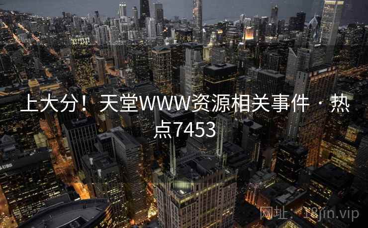 上大分！天堂WWW资源相关事件 · 热点7453