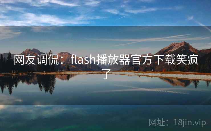 网友调侃：flash播放器官方下载笑疯了