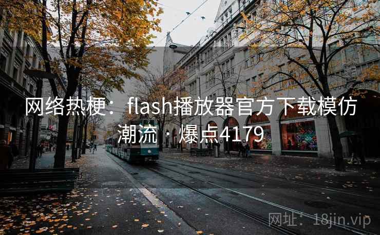 网络热梗:flash播放器官方下载模仿潮流 · 爆点4179 网络热梗:flash播放器官方下载模仿潮流 · 爆点4179