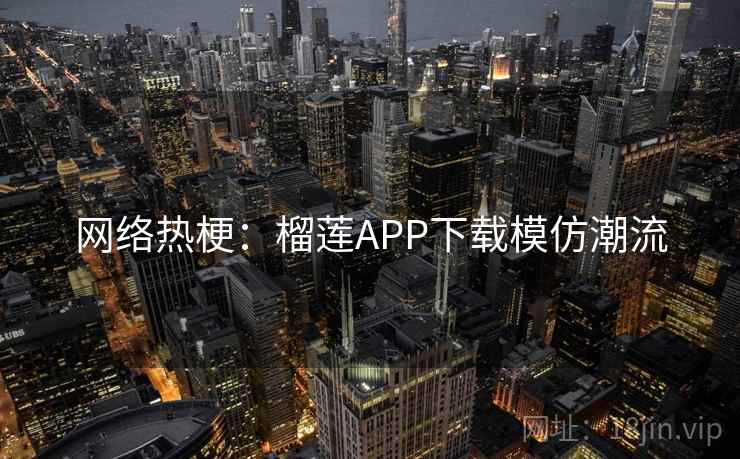 网络热梗：榴莲APP下载模仿潮流