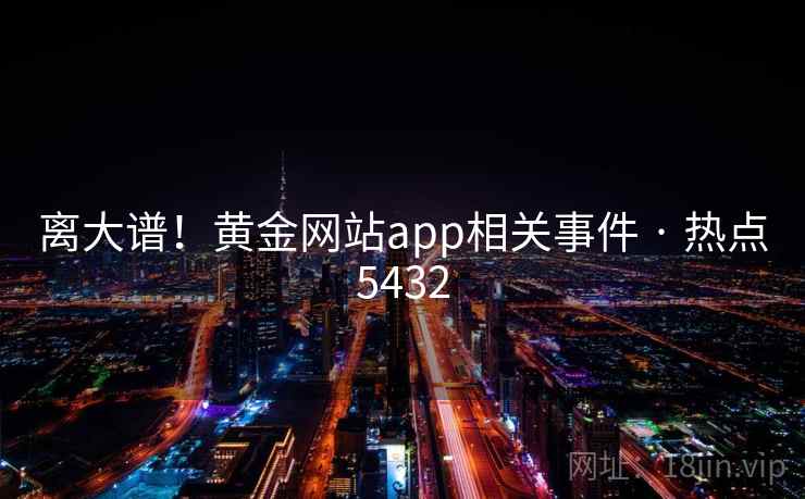 离大谱！黄金网站app相关事件 · 热点5432