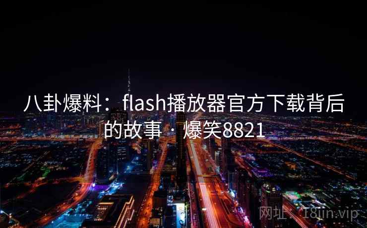 八卦爆料：flash播放器官方下载背后的故事 · 爆笑8821